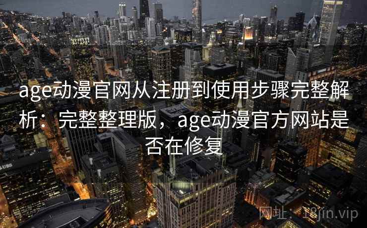 age动漫官网从注册到使用步骤完整解析：完整整理版，age动漫官方网站是否在修复