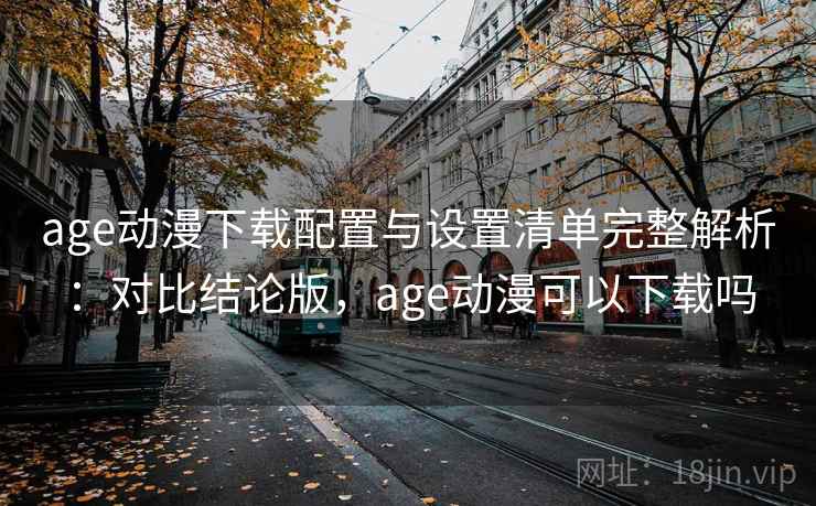 age动漫下载配置与设置清单完整解析：对比结论版，age动漫可以下载吗