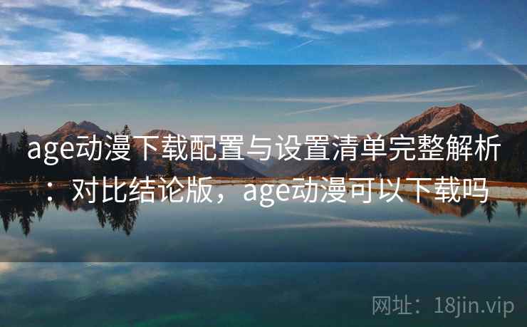 age动漫下载配置与设置清单完整解析:对比结论版,age动漫可以下载吗 age动漫下载配置与设置清单完整解析:对比结论版,age动漫可以下载吗
