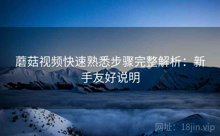 蘑菇视频快速熟悉步骤完整解析:新手友好说明 蘑菇视频快速熟悉步骤完整解析:新手友好说明