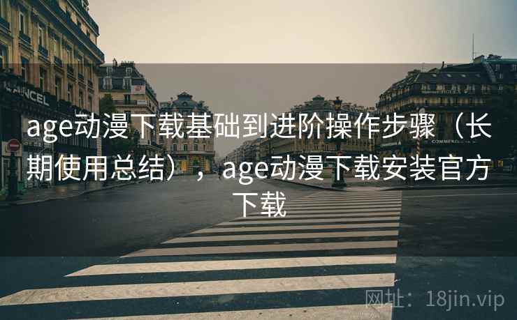 age动漫下载基础到进阶操作步骤（长期使用总结），age动漫下载安装官方下载