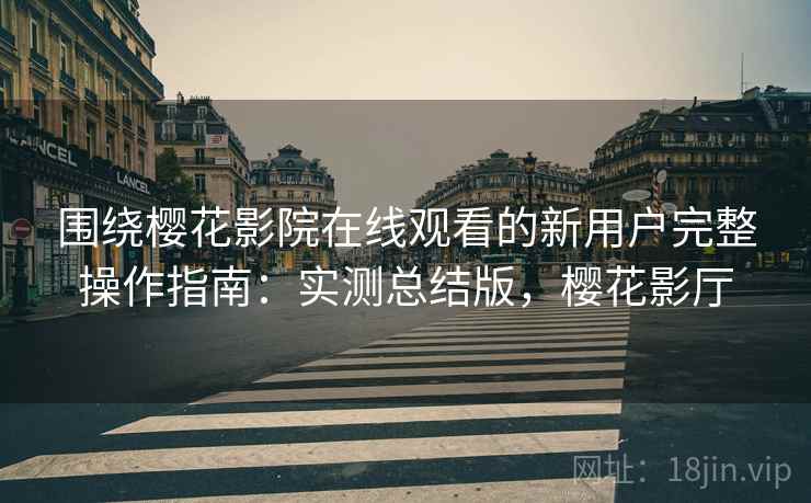 围绕樱花影院在线观看的新用户完整操作指南：实测总结版，樱花影厅