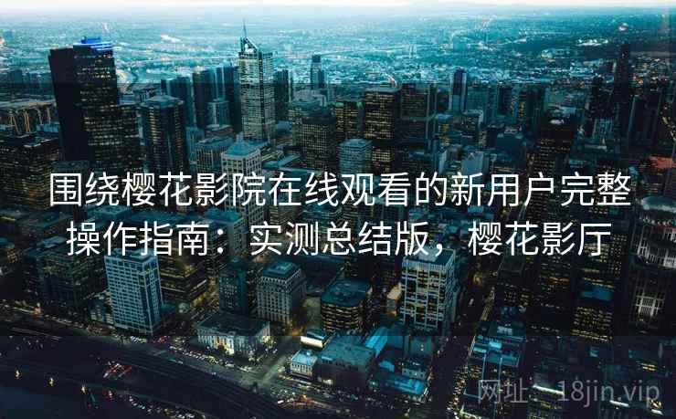 围绕樱花影院在线观看的新用户完整操作指南:实测总结版,樱花影厅 围绕樱花影院在线观看的新用户完整操作指南:实测总结版,樱花影厅