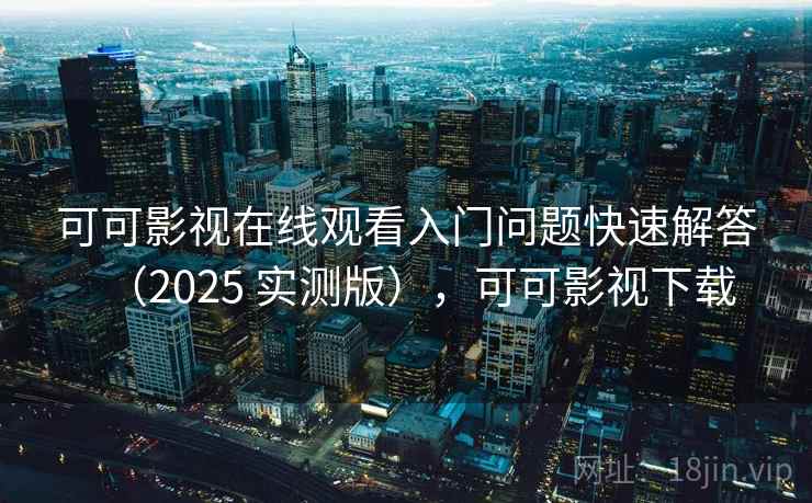 可可影视在线观看入门问题快速解答（2025 实测版），可可影视下载
