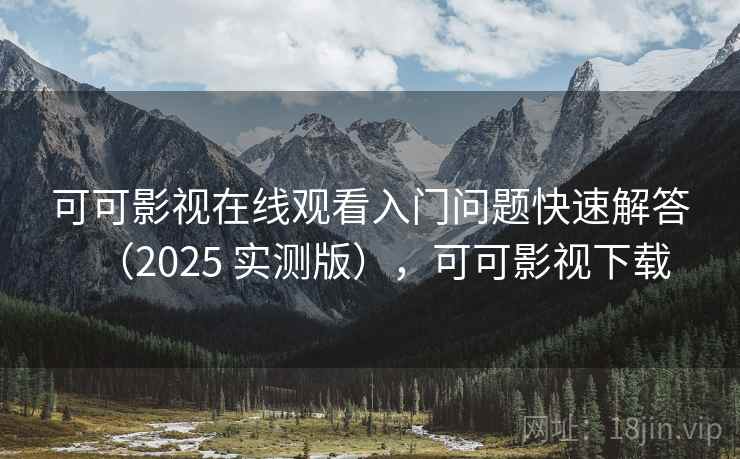 可可影视在线观看入门问题快速解答(2025 实测版),可可影视下载 可可影视在线观看入门问题快速解答(2025 实测版),可可影视下载