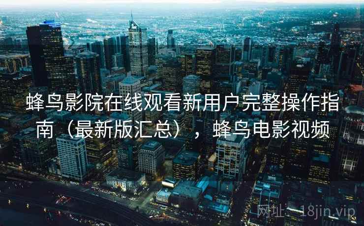 蜂鸟影院在线观看新用户完整操作指南（最新版汇总），蜂鸟电影视频