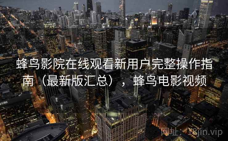 蜂鸟影院在线观看新用户完整操作指南(最新版汇总),蜂鸟电影视频 蜂鸟影院在线观看新用户完整操作指南(最新版汇总),蜂鸟电影视频