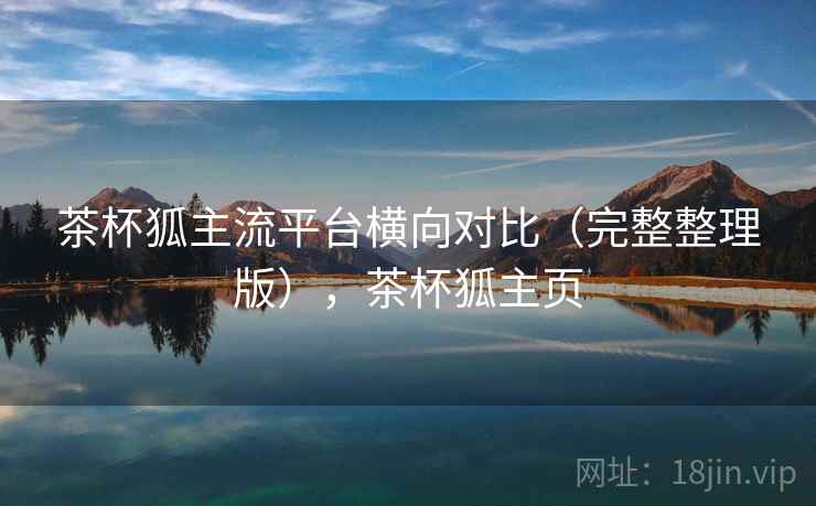 茶杯狐主流平台横向对比（完整整理版），茶杯狐主页