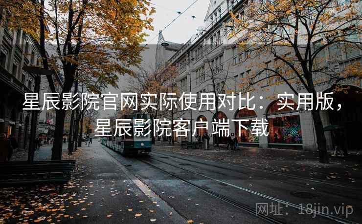 星辰影院官网实际使用对比：实用版，星辰影院客户端下载