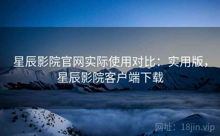 星辰影院官网实际使用对比:实用版,星辰影院客户端下载 星辰影院官网实际使用对比:实用版,星辰影院客户端下载