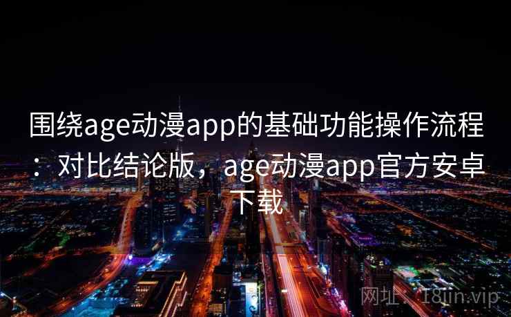 围绕age动漫app的基础功能操作流程:对比结论版,age动漫app官方安卓下载 围绕age动漫app的基础功能操作流程:对比结论版,age动漫app官方安卓下载