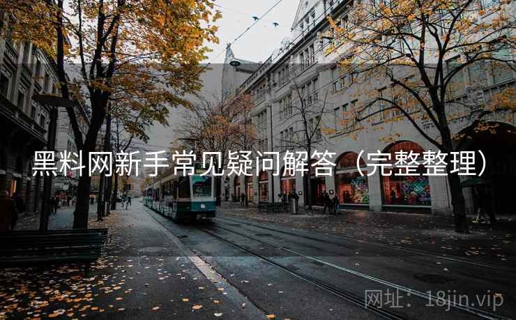 黑料网新手常见疑问解答(完整整理) 黑料网新手常见疑问解答(完整整理)