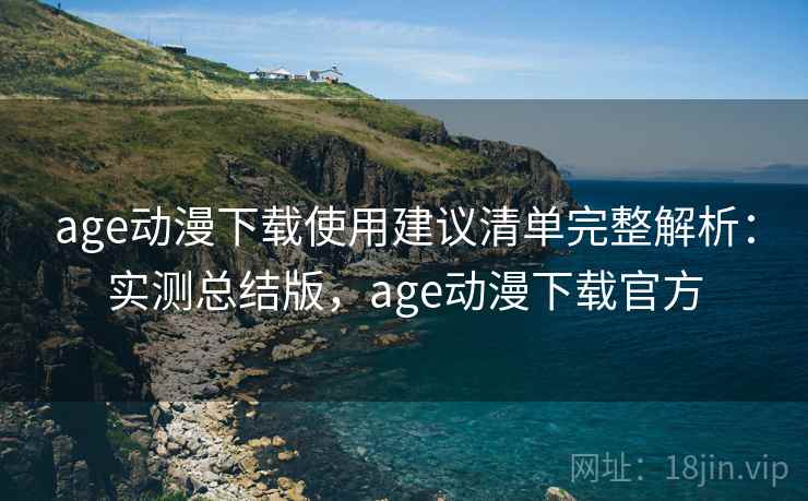 age动漫下载使用建议清单完整解析：实测总结版，age动漫下载官方