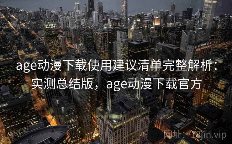 age动漫下载使用建议清单完整解析:实测总结版,age动漫下载官方 age动漫下载使用建议清单完整解析:实测总结版,age动漫下载官方