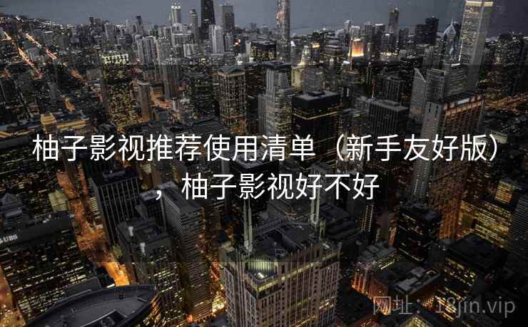 柚子影视推荐使用清单（新手友好版），柚子影视好不好