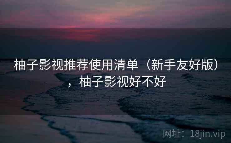柚子影视推荐使用清单(新手友好版),柚子影视好不好 柚子影视推荐使用清单(新手友好版),柚子影视好不好