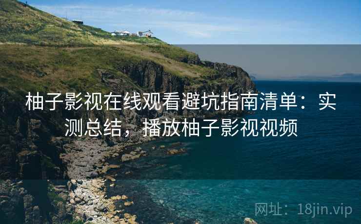 柚子影视在线观看避坑指南清单：实测总结，播放柚子影视视频