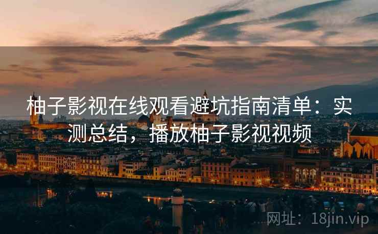 柚子影视在线观看避坑指南清单:实测总结,播放柚子影视视频 柚子影视在线观看避坑指南清单:实测总结,播放柚子影视视频