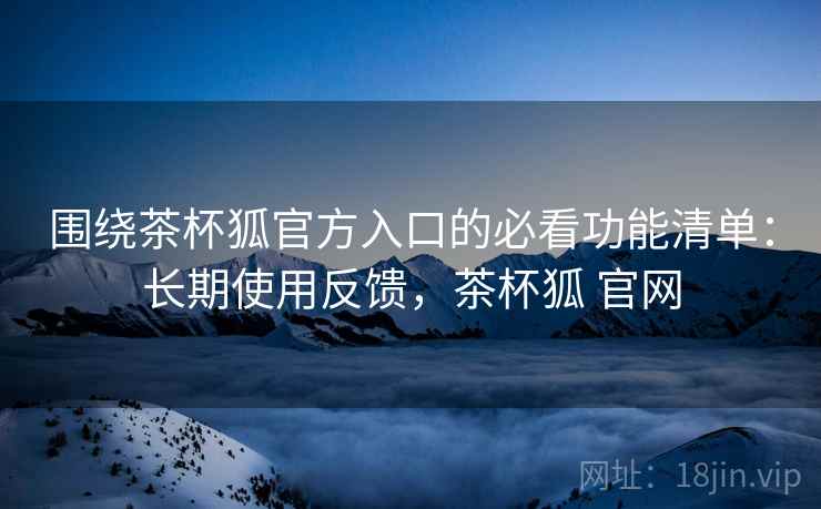 围绕茶杯狐官方入口的必看功能清单:长期使用反馈,茶杯狐 官网 围绕茶杯狐官方入口的必看功能清单:长期使用反馈,茶杯狐 官网