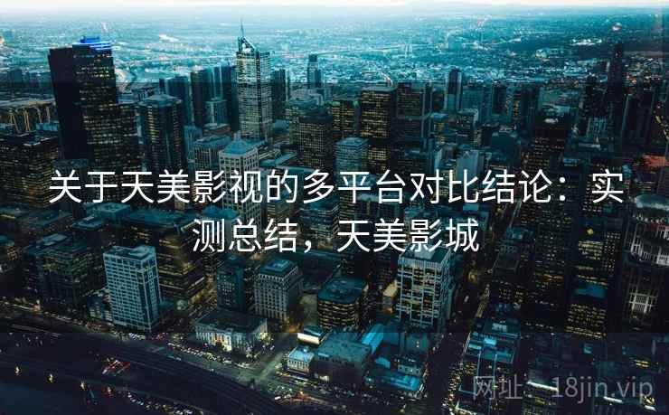 关于天美影视的多平台对比结论:实测总结,天美影城 关于天美影视的多平台对比结论:实测总结,天美影城