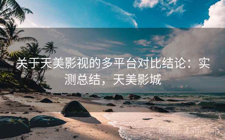 关于天美影视的多平台对比结论：实测总结，天美影城