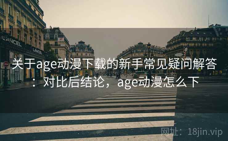 关于age动漫下载的新手常见疑问解答：对比后结论，age动漫怎么下