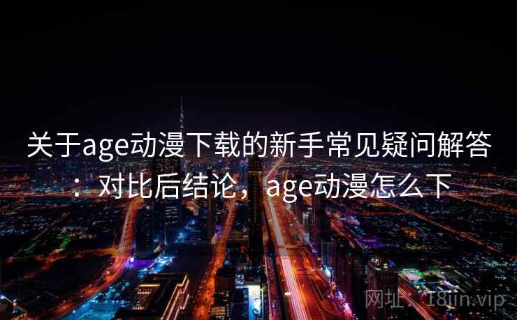 关于age动漫下载的新手常见疑问解答:对比后结论,age动漫怎么下 关于age动漫下载的新手常见疑问解答:对比后结论,age动漫怎么下