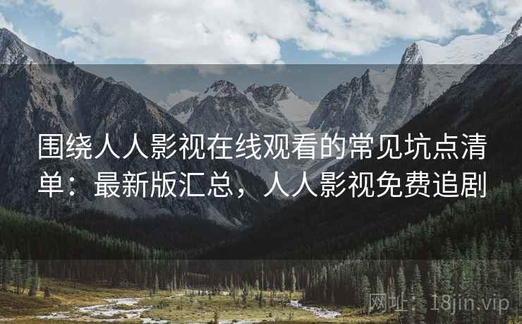 围绕人人影视在线观看的常见坑点清单:最新版汇总,人人影视免费追剧 围绕人人影视在线观看的常见坑点清单:最新版汇总,人人影视免费追剧