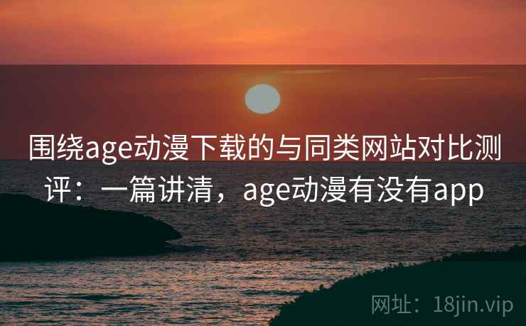 围绕age动漫下载的与同类网站对比测评:一篇讲清,age动漫有没有app 围绕age动漫下载的与同类网站对比测评:一篇讲清,age动漫有没有app
