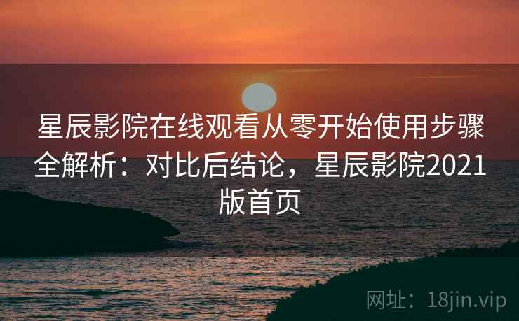 星辰影院在线观看从零开始使用步骤全解析：对比后结论，星辰影院2021版首页