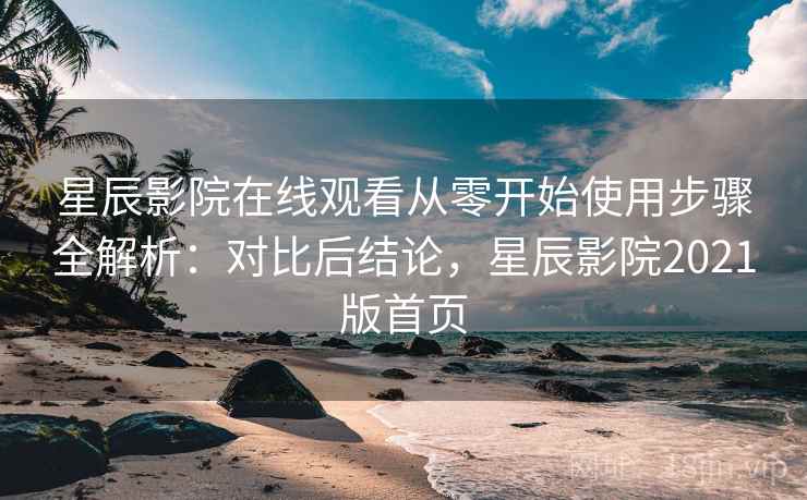 星辰影院在线观看从零开始使用步骤全解析:对比后结论,星辰影院2021版首页 星辰影院在线观看从零开始使用步骤全解析:对比后结论,星辰影院2021版首页