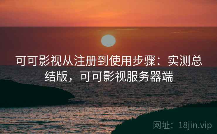 可可影视从注册到使用步骤：实测总结版，可可影视服务器端