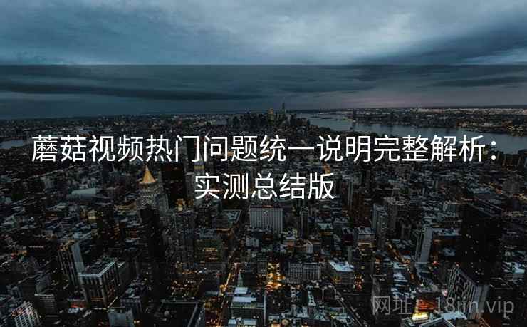 蘑菇视频热门问题统一说明完整解析:实测总结版 蘑菇视频热门问题统一说明完整解析:实测总结版