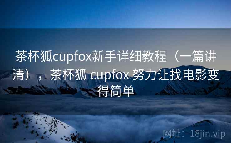 茶杯狐cupfox新手详细教程（一篇讲清），茶杯狐 cupfox 努力让找电影变得简单