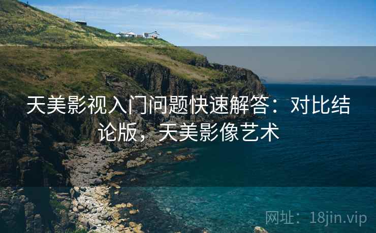 天美影视入门问题快速解答:对比结论版,天美影像艺术 天美影视入门问题快速解答:对比结论版,天美影像艺术
