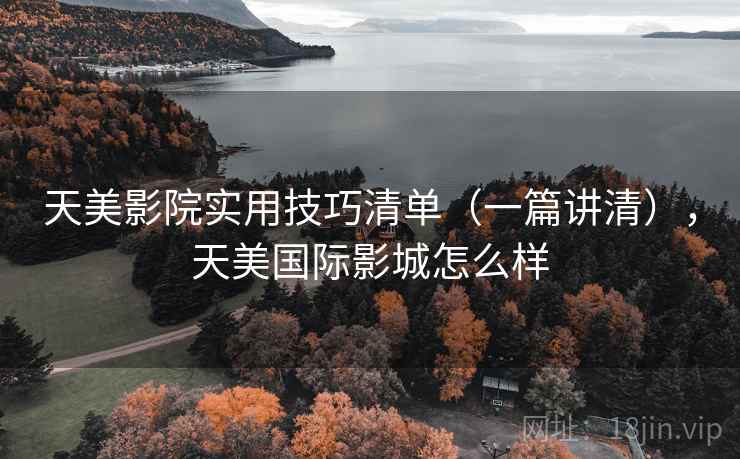 天美影院实用技巧清单(一篇讲清),天美国际影城怎么样 天美影院实用技巧清单(一篇讲清),天美国际影城怎么样