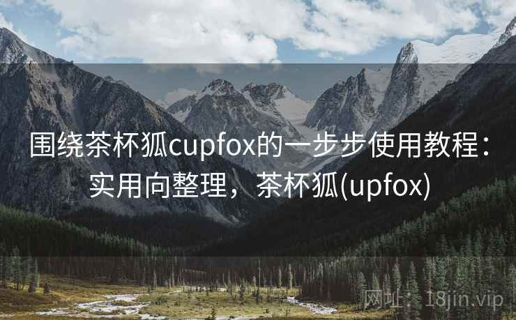 围绕茶杯狐cupfox的一步步使用教程:实用向整理,茶杯狐(upfox) 围绕茶杯狐cupfox的一步步使用教程:实用向整理,茶杯狐(upfox)