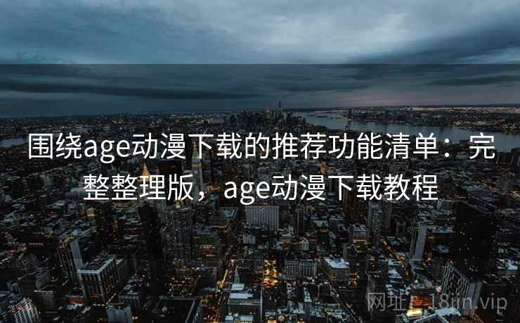 围绕age动漫下载的推荐功能清单:完整整理版,age动漫下载教程 围绕age动漫下载的推荐功能清单:完整整理版,age动漫下载教程