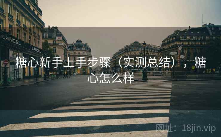糖心新手上手步骤（实测总结），糖心怎么样