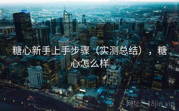 糖心新手上手步骤(实测总结),糖心怎么样 糖心新手上手步骤(实测总结),糖心怎么样