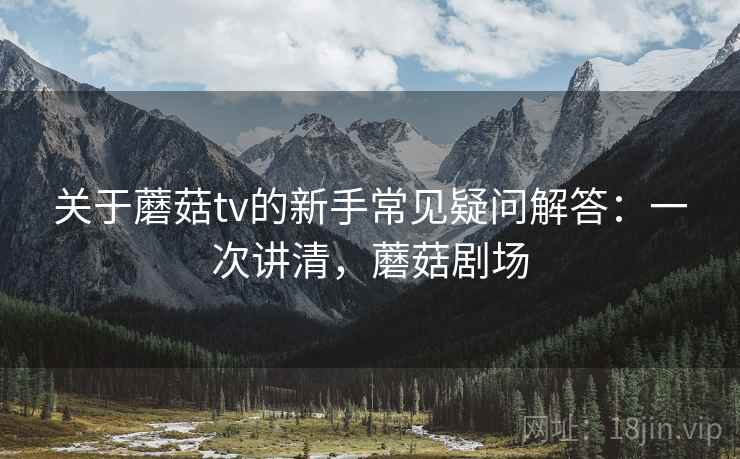 关于蘑菇tv的新手常见疑问解答:一次讲清,蘑菇剧场 关于蘑菇tv的新手常见疑问解答:一次讲清,蘑菇剧场