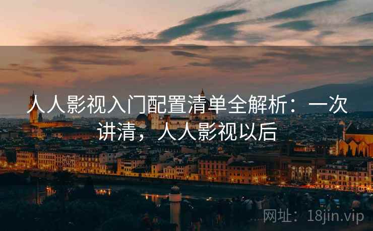 人人影视入门配置清单全解析：一次讲清，人人影视以后