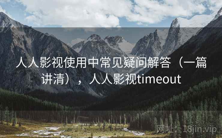 人人影视使用中常见疑问解答(一篇讲清),人人影视timeout 人人影视使用中常见疑问解答(一篇讲清),人人影视timeout