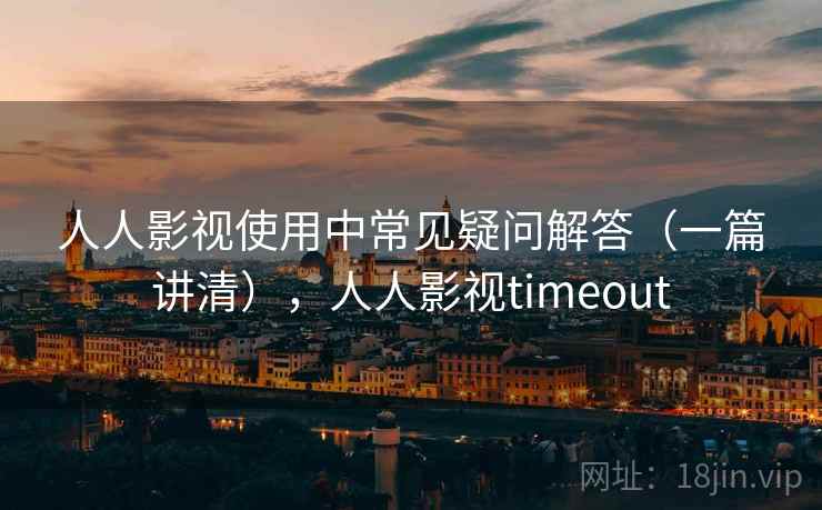 人人影视使用中常见疑问解答（一篇讲清），人人影视timeout