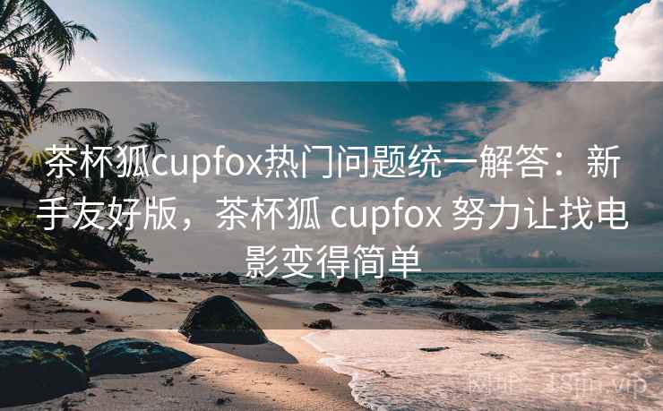 茶杯狐cupfox热门问题统一解答:新手友好版,茶杯狐 cupfox 努力让找电影变得简单 茶杯狐cupfox热门问题统一解答:新手友好版,茶杯狐 cupfox 努力让找电影变得简单