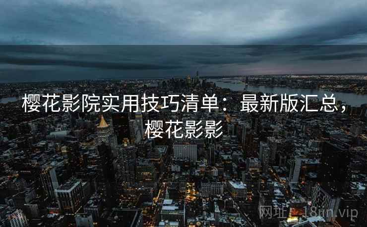 樱花影院实用技巧清单：最新版汇总，樱花影影