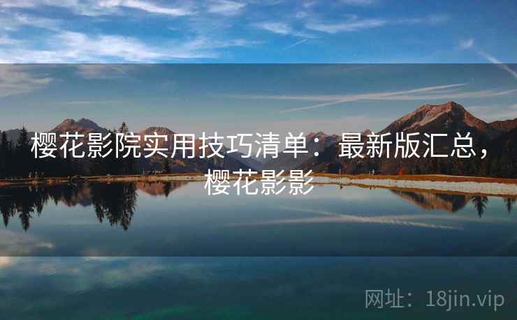 樱花影院实用技巧清单:最新版汇总,樱花影影 樱花影院实用技巧清单:最新版汇总,樱花影影
