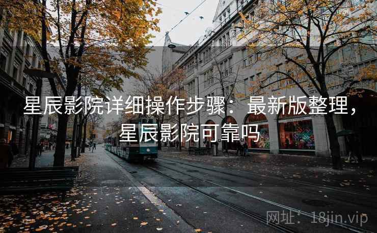星辰影院详细操作步骤：最新版整理，星辰影院可靠吗