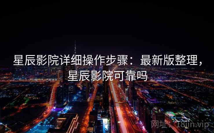 星辰影院详细操作步骤：最新版整理，星辰影院可靠吗