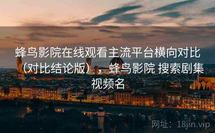 蜂鸟影院在线观看主流平台横向对比(对比结论版),蜂鸟影院 搜索剧集 视频名 蜂鸟影院在线观看主流平台横向对比(对比结论版),蜂鸟影院 搜索剧集 视频名